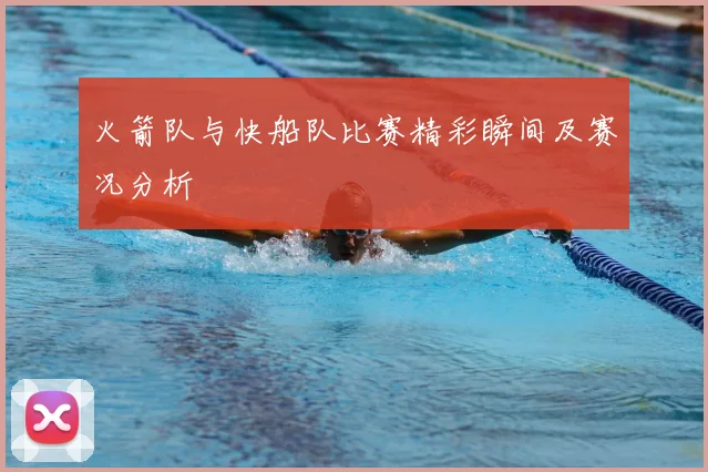 火箭队与快船队比赛精彩瞬间及赛况分析