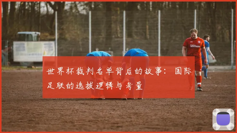 世界杯裁判名单背后的故事:国际足联的选拔逻辑与考量