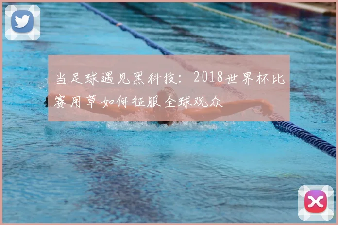 当足球遇见黑科技：2018世界杯比赛用草如何征服全球观众