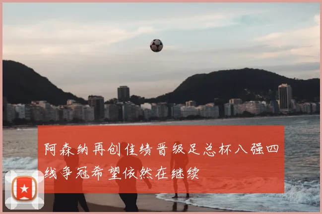 阿森纳再创佳绩晋级足总杯八强四线争冠希望依然在继续