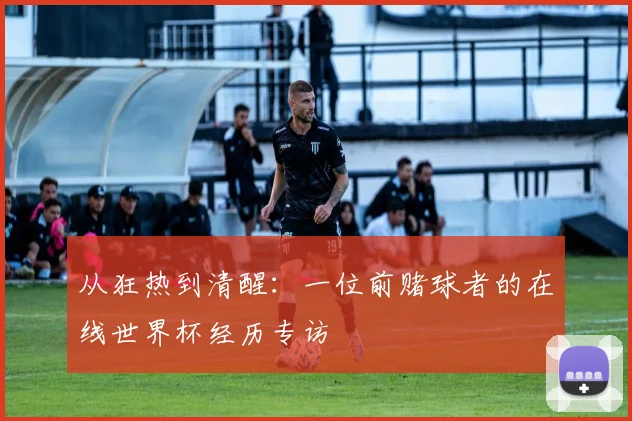 从狂热到清醒：一位前赌球者的在线世界杯经历专访