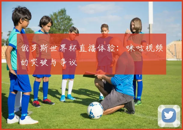 俄罗斯世界杯直播体验：咪咕视频的突破与争议