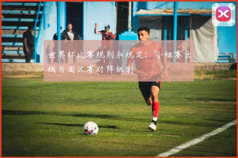 世界杯比赛规则和规定:小组赛出线与淘汰赛对阵机制