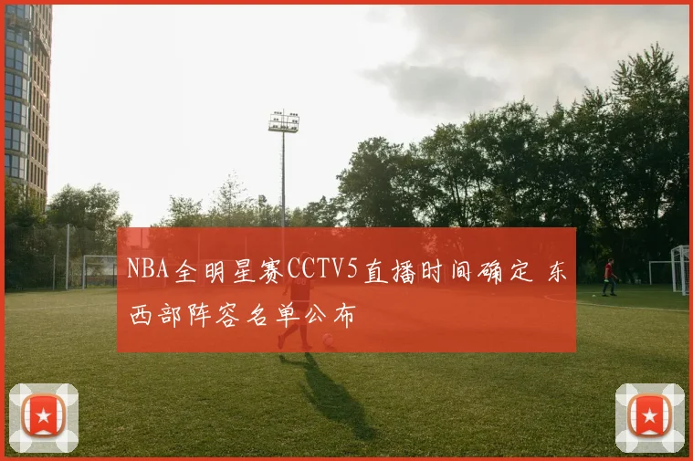 NBA全明星赛CCTV5直播时间确定 东西部阵容名单公布