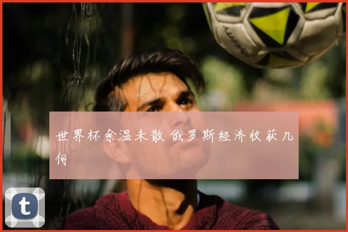 世界杯余温未散 俄罗斯经济收获几何