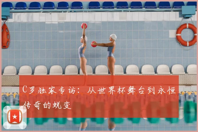 C罗独家专访：从世界杯舞台到永恒传奇的蜕变