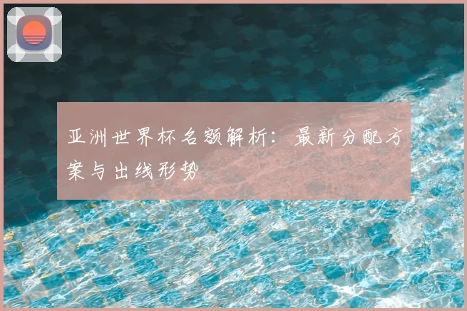 亚洲世界杯名额解析:最新分配方案与出线形势