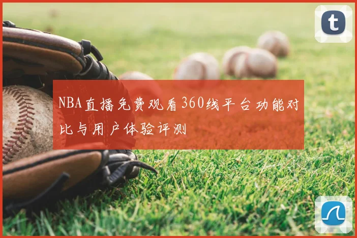 NBA直播免费观看360线平台功能对比与用户体验评测