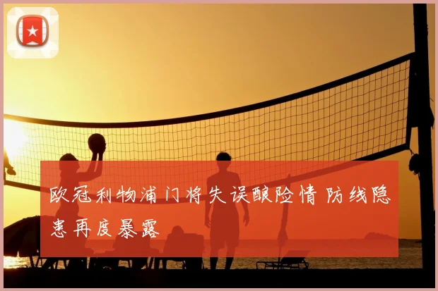 欧冠利物浦门将失误酿险情 防线隐患再度暴露