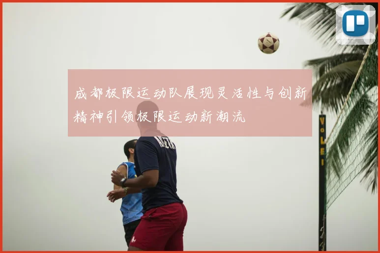 成都极限运动队展现灵活性与创新精神引领极限运动新潮流