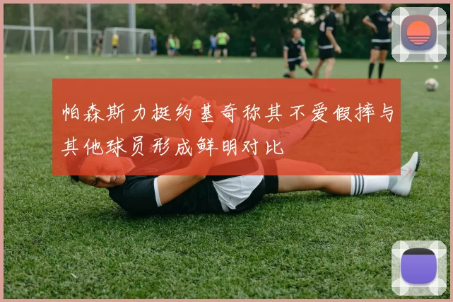 帕森斯力挺约基奇称其不爱假摔与其他球员形成鲜明对比
