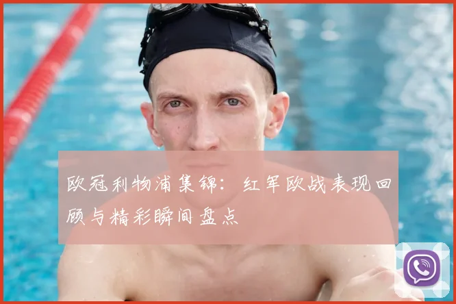 欧冠利物浦集锦:红军欧战表现回顾与精彩瞬间盘点