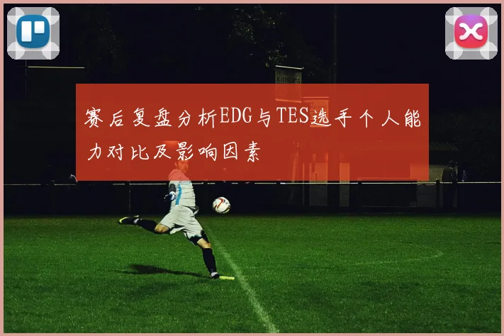 赛后复盘分析EDG与TES选手个人能力对比及影响因素