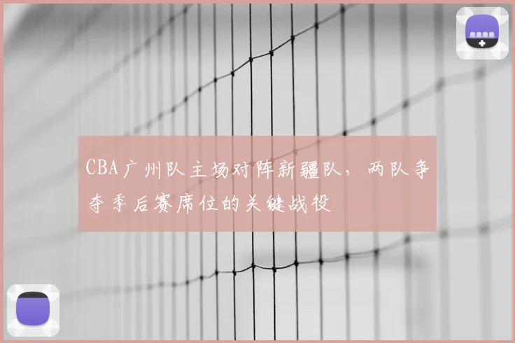 CBA广州队主场对阵新疆队，两队争夺季后赛席位的关键战役