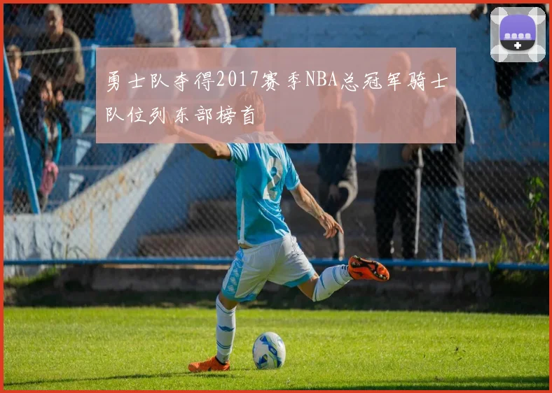 勇士队夺得2017赛季NBA总冠军骑士队位列东部榜首