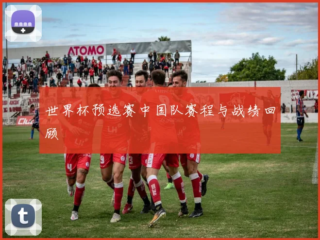 世界杯预选赛中国队赛程与战绩回顾