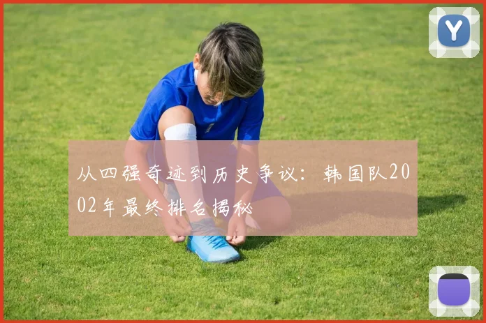 从四强奇迹到历史争议：韩国队2002年最终排名揭秘