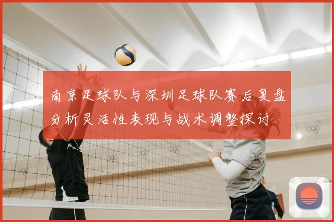 南京足球队与深圳足球队赛后复盘分析灵活性表现与战术调整探讨