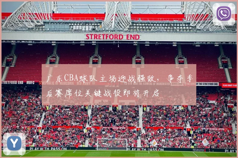广东CBA球队主场迎战强敌,争夺季后赛席位关键战役即将开启