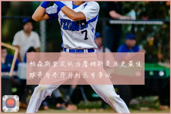 帕森斯坚定认为詹姆斯是历史最佳球员与乔丹并列无可争议