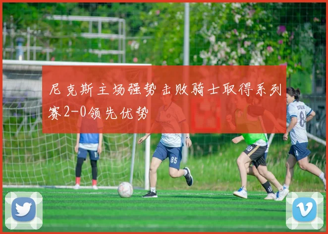 尼克斯主场强势击败骑士取得系列赛2-0领先优势