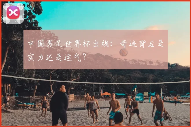 中国男足世界杯出线：奇迹背后是实力还是运气？