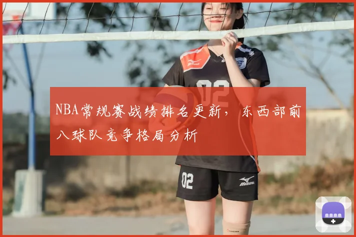 NBA常规赛战绩排名更新,东西部前八球队竞争格局分析
