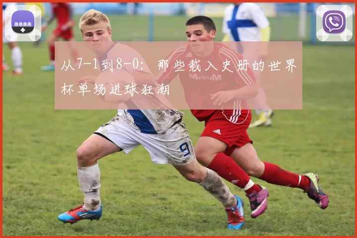 从7-1到8-0:那些载入史册的世界杯单场进球狂潮