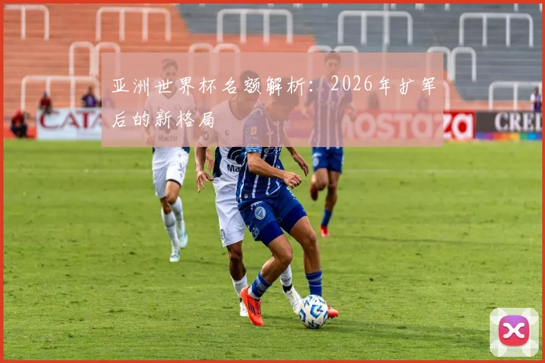 亚洲世界杯名额解析：2026年扩军后的新格局