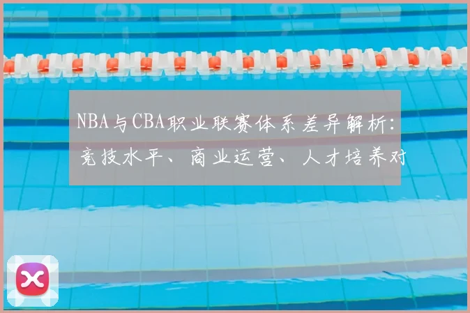 NBA与CBA职业联赛体系差异解析：竞技水平、商业运营、人才培养对比
