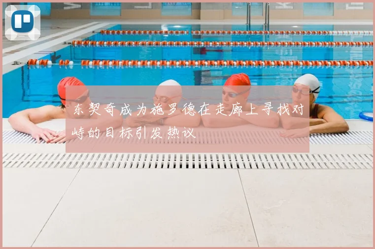 东契奇成为施罗德在走廊上寻找对峙的目标引发热议