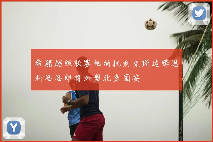 希腊超级联赛帕纳托利克斯边锋恩科洛洛即将加盟北京国安