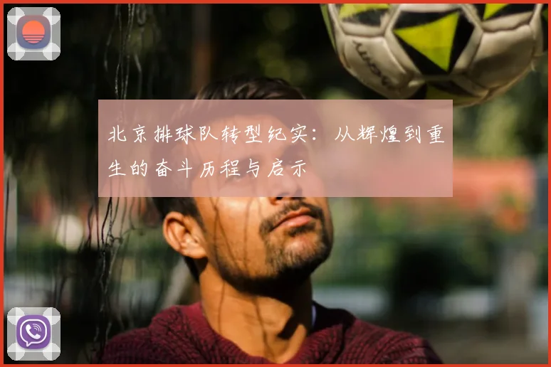 北京排球队转型纪实：从辉煌到重生的奋斗历程与启示