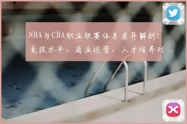 NBA与CBA职业联赛体系差异解析：竞技水平、商业运营、人才培养对比