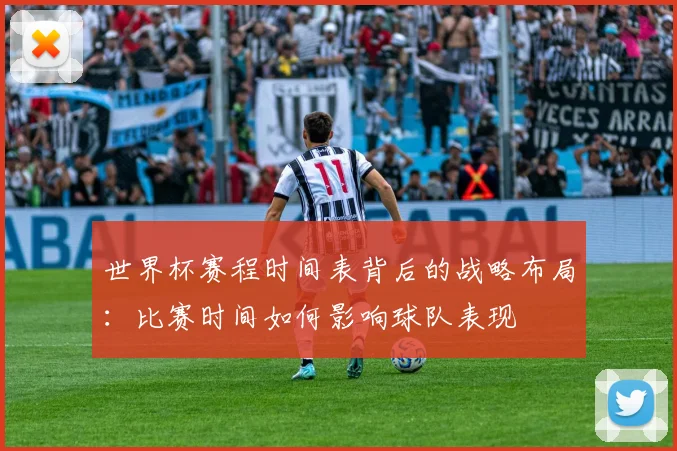 世界杯赛程时间表背后的战略布局:比赛时间如何影响球队表现