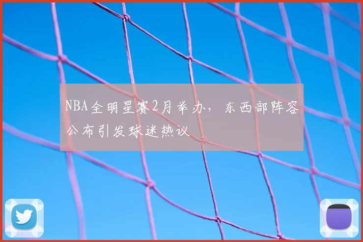 NBA全明星赛2月举办，东西部阵容公布引发球迷热议