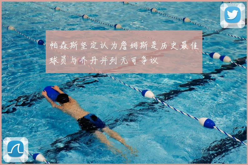 帕森斯坚定认为詹姆斯是历史最佳球员与乔丹并列无可争议