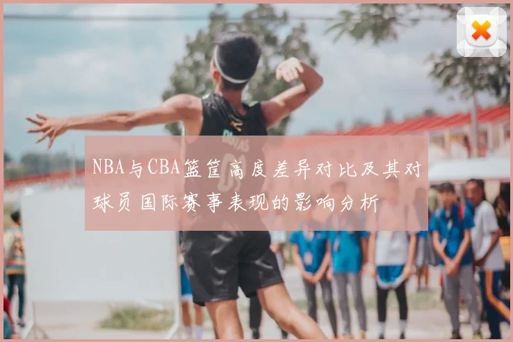 NBA与CBA篮筐高度差异对比及其对球员国际赛事表现的影响分析