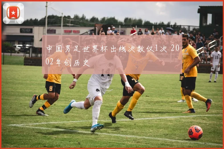 中国男足世界杯出线次数仅1次 2002年创历史