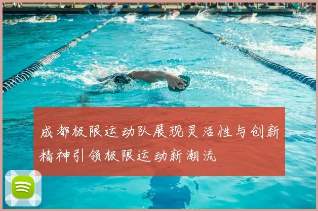 成都极限运动队展现灵活性与创新精神引领极限运动新潮流