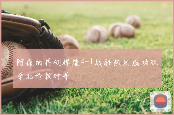 阿森纳再创辉煌4-1战胜热刺成功双杀北伦敦对手