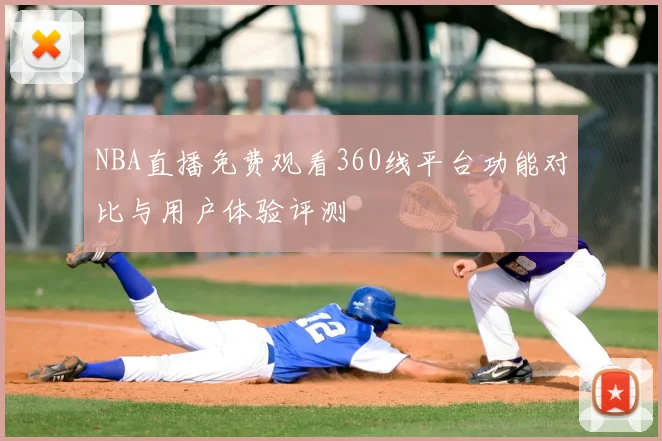 NBA直播免费观看360线平台功能对比与用户体验评测