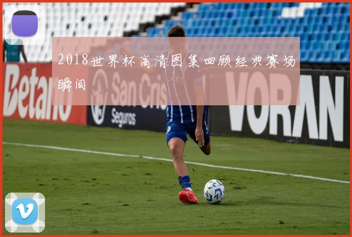 2018世界杯高清图集回顾经典赛场瞬间