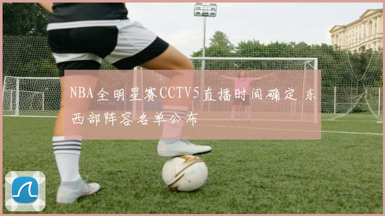 NBA全明星赛CCTV5直播时间确定 东西部阵容名单公布