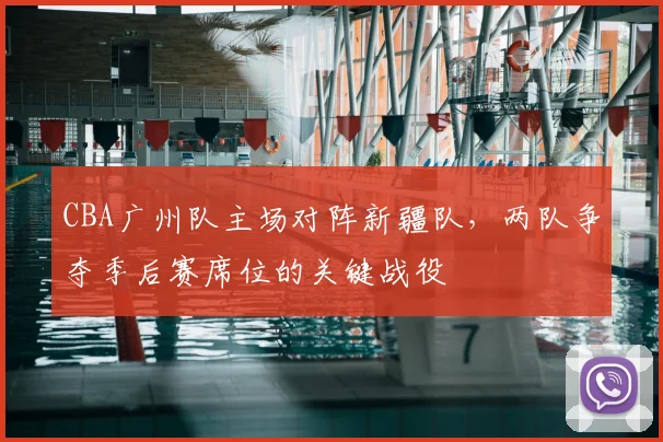 CBA广州队主场对阵新疆队，两队争夺季后赛席位的关键战役