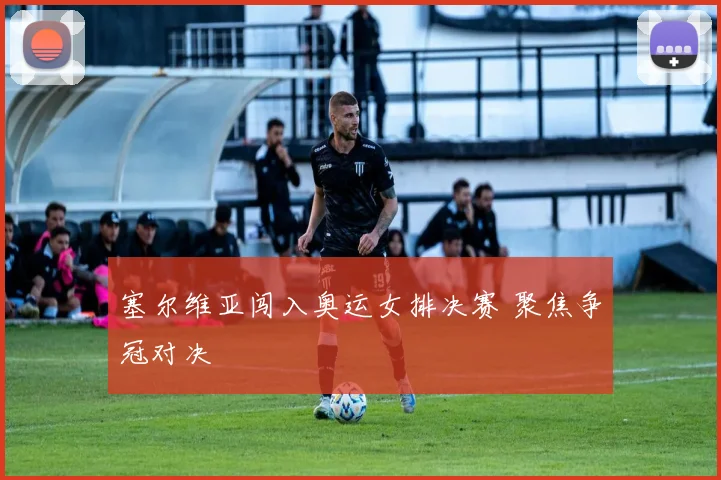 塞尔维亚闯入奥运女排决赛 聚焦争冠对决
