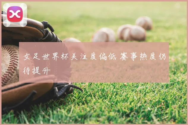 女足世界杯关注度偏低 赛事热度仍待提升