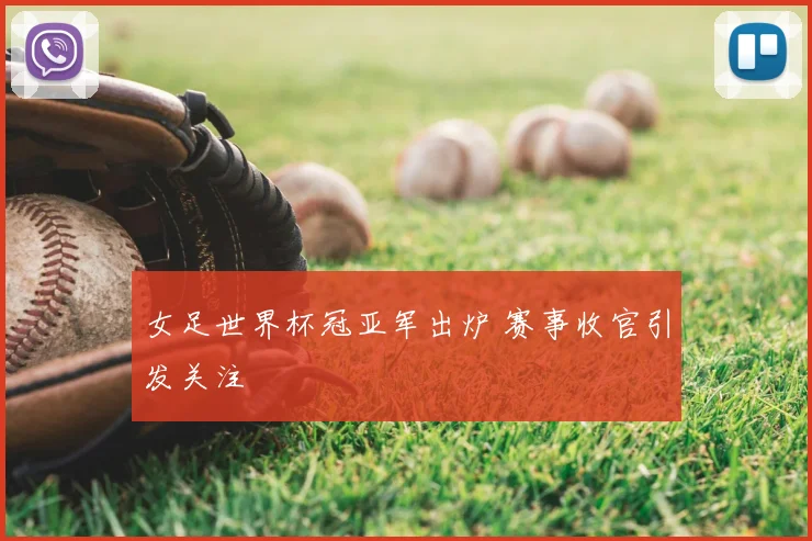 女足世界杯冠亚军出炉 赛事收官引发关注
