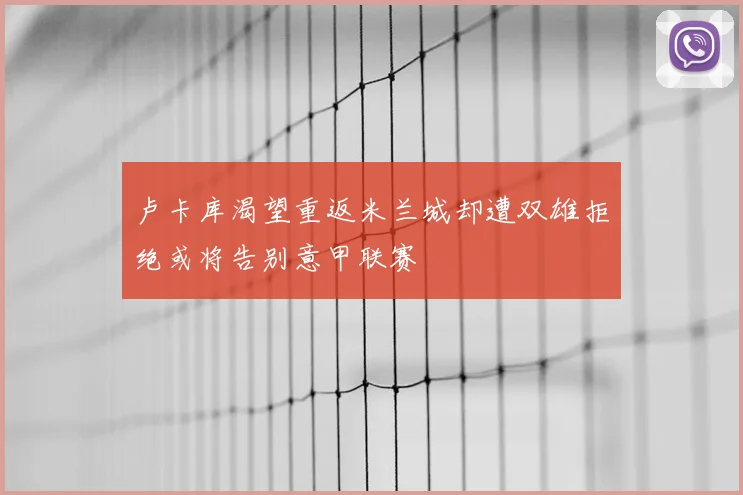 卢卡库渴望重返米兰城却遭双雄拒绝或将告别意甲联赛