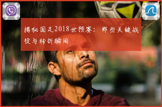 揭秘国足2018世预赛:那些关键战役与转折瞬间